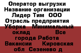 Оператор выгрузки › Название организации ­ Лидер Тим, ООО › Отрасль предприятия ­ Уборка › Минимальный оклад ­ 28 050 - Все города Работа » Вакансии   . Кировская обл.,Сезенево д.